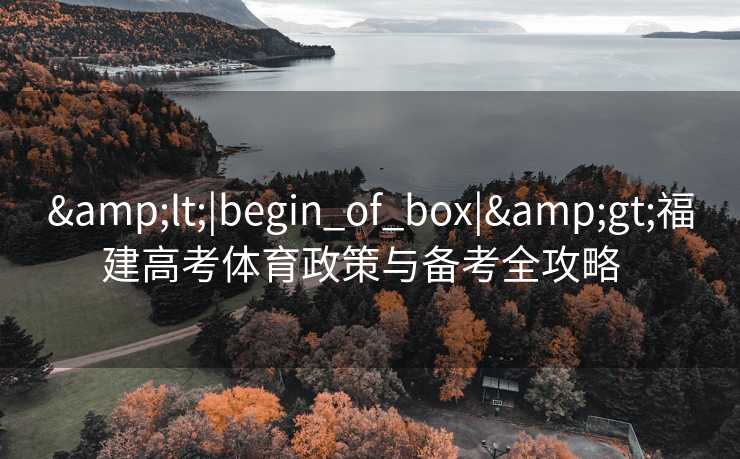 &lt;|begin_of_box|&gt;福建高考体育政策与备考全攻略  