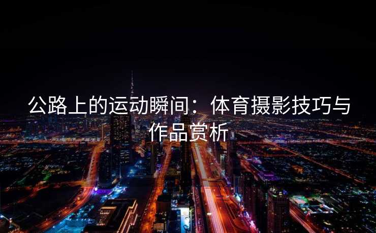 公路上的运动瞬间：体育摄影技巧与作品赏析