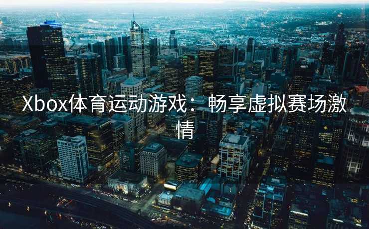 Xbox体育运动游戏：畅享虚拟赛场激情