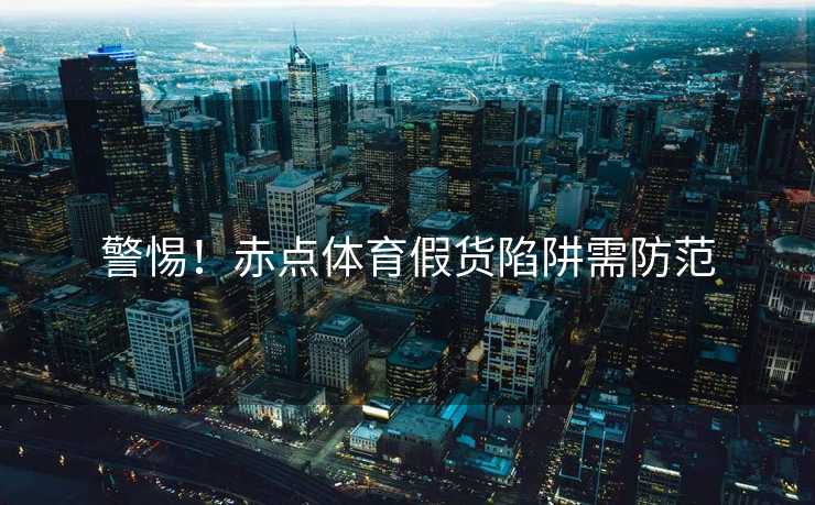 警惕！赤点体育假货陷阱需防范