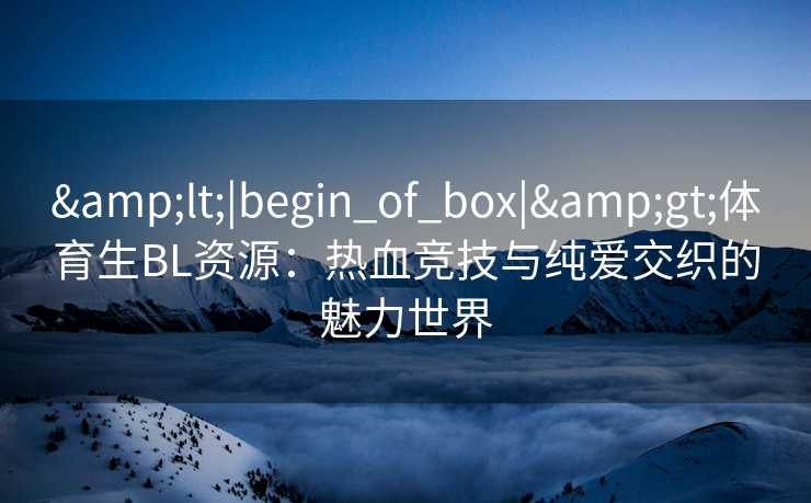 <|begin_of_box|>体育生BL资源:热血竞技与纯爱交织的魅力世界 <|begin_of_box|>体育生BL资源:热血竞技与纯爱交织的魅力世界