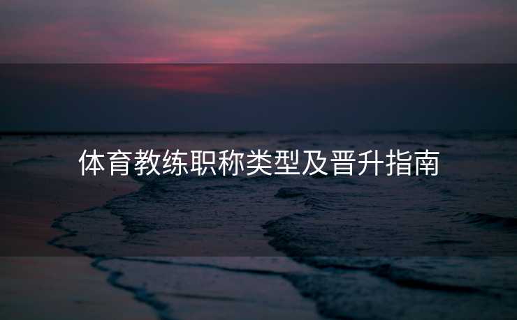 体育教练职称类型及晋升指南 体育教练职称类型及晋升指南