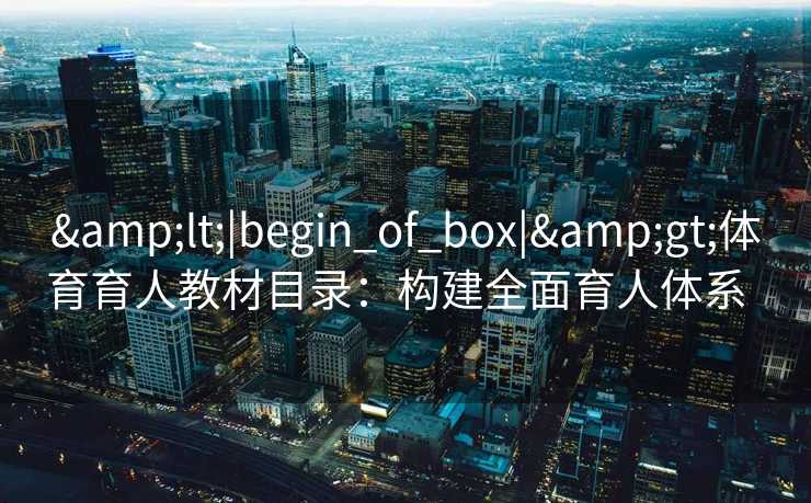 &lt;|begin_of_box|&gt;体育育人教材目录：构建全面育人体系  