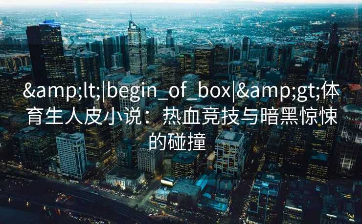 &lt;|begin_of_box|&gt;体育生人皮小说：热血竞技与暗黑惊悚的碰撞  