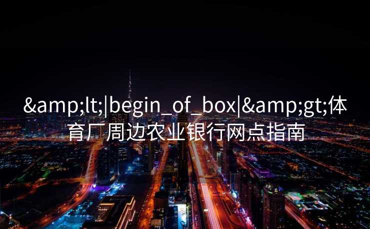 <|begin_of_box|>体育厂周边农业银行网点指南 <|begin_of_box|>体育厂周边农业银行网点指南