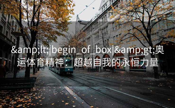<|begin_of_box|>奥运体育精神:超越自我的永恒力量 <|begin_of_box|>奥运体育精神:超越自我的永恒力量
