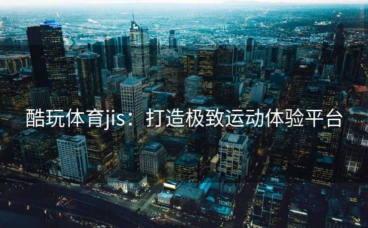 酷玩体育jis：打造极致运动体验平台