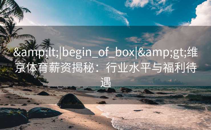 &lt;|begin_of_box|&gt;维京体育薪资揭秘：行业水平与福利待遇