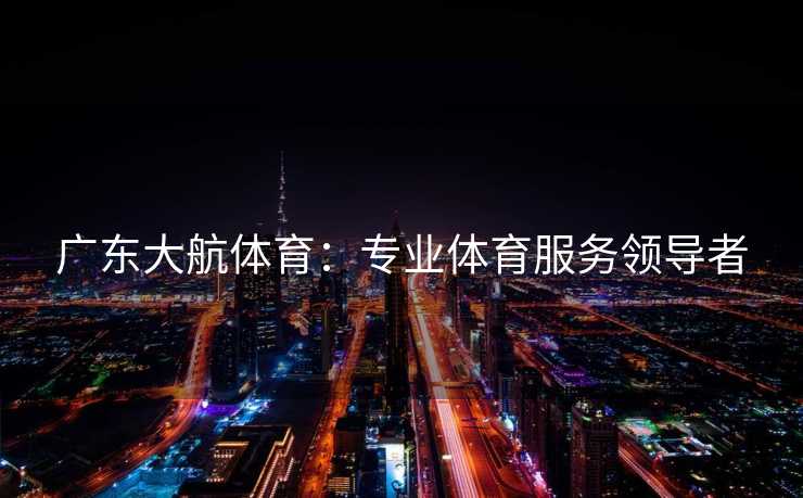 广东大航体育:专业体育服务领导者 广东大航体育:专业体育服务领导者