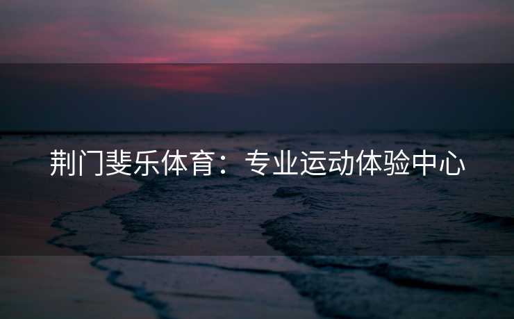 荆门斐乐体育：专业运动体验中心
