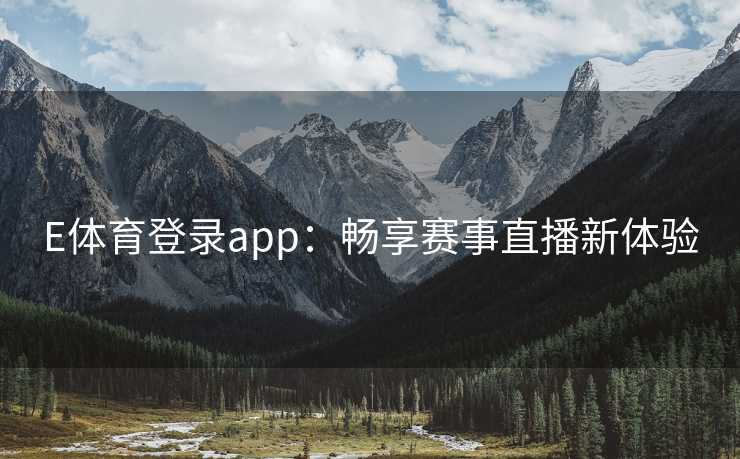 E体育登录app:畅享赛事直播新体验 E体育登录app:畅享赛事直播新体验