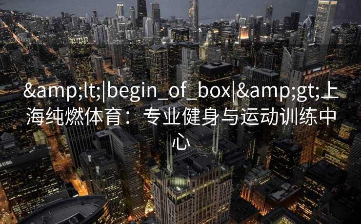 <|begin_of_box|>上海纯燃体育:专业健身与运动训练中心 <|begin_of_box|>上海纯燃体育:专业健身与运动训练中心