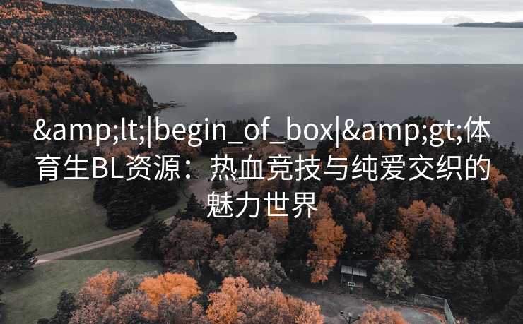 <|begin_of_box|>体育生BL资源:热血竞技与纯爱交织的魅力世界 <|begin_of_box|>体育生BL资源:热血竞技与纯爱交织的魅力世界