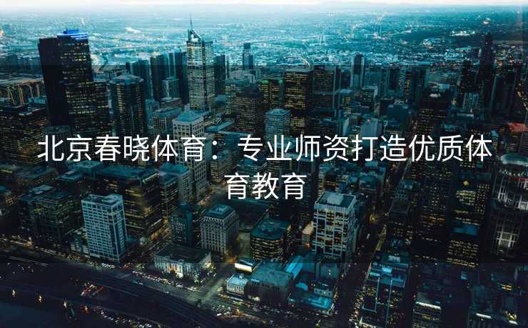 北京春晓体育：专业师资打造优质体育教育