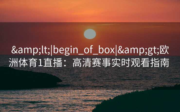 &lt;|begin_of_box|&gt;欧洲体育1直播：高清赛事实时观看指南  