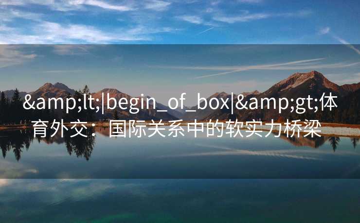 &lt;|begin_of_box|&gt;体育外交：国际关系中的软实力桥梁  