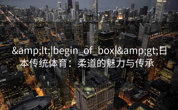 <|begin_of_box|>日本传统体育:柔道的魅力与传承 <|begin_of_box|>日本传统体育:柔道的魅力与传承