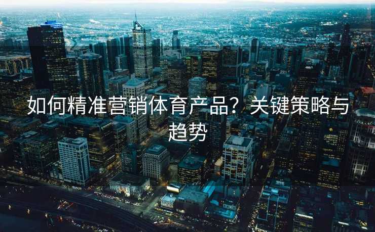 如何精准营销体育产品?关键策略与趋势 如何精准营销体育产品?关键策略与趋势