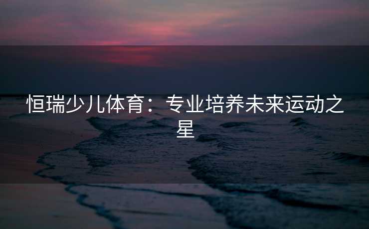 恒瑞少儿体育:专业培养未来运动之星 恒瑞少儿体育:专业培养未来运动之星