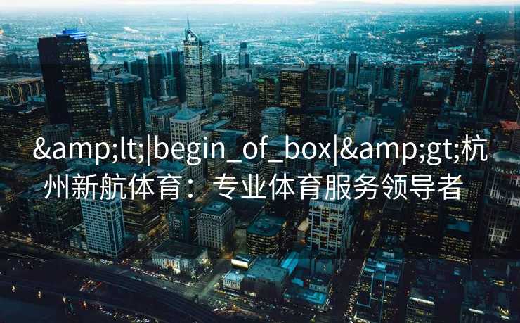 <|begin_of_box|>杭州新航体育:专业体育服务领导者 <|begin_of_box|>杭州新航体育:专业体育服务领导者