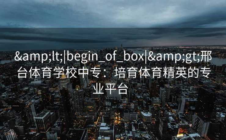 &lt;|begin_of_box|&gt;邢台体育学校中专：培育体育精英的专业平台  