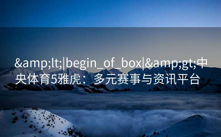 &lt;|begin_of_box|&gt;中央体育5雅虎：多元赛事与资讯平台  