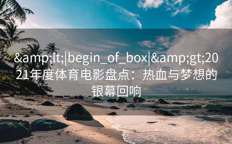 &lt;|begin_of_box|&gt;2021年度体育电影盘点：热血与梦想的银幕回响