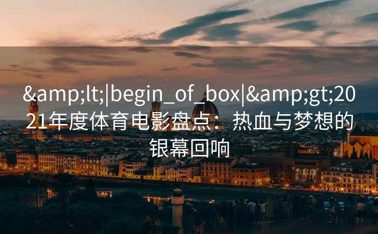 &lt;|begin_of_box|&gt;2021年度体育电影盘点：热血与梦想的银幕回响