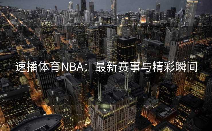 速播体育NBA：最新赛事与精彩瞬间