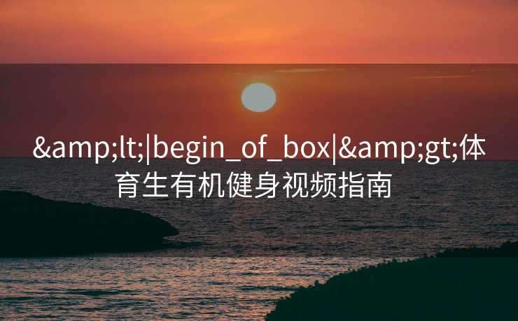 &lt;|begin_of_box|&gt;体育生有机健身视频指南  
