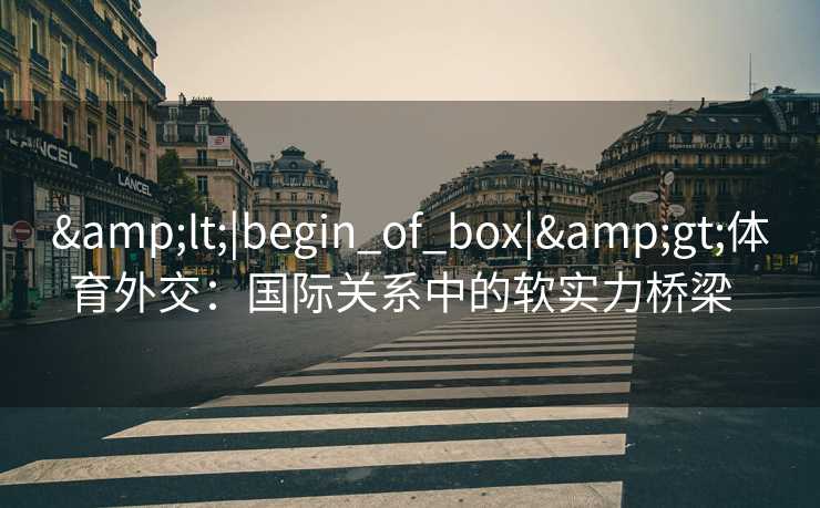 &lt;|begin_of_box|&gt;体育外交：国际关系中的软实力桥梁  