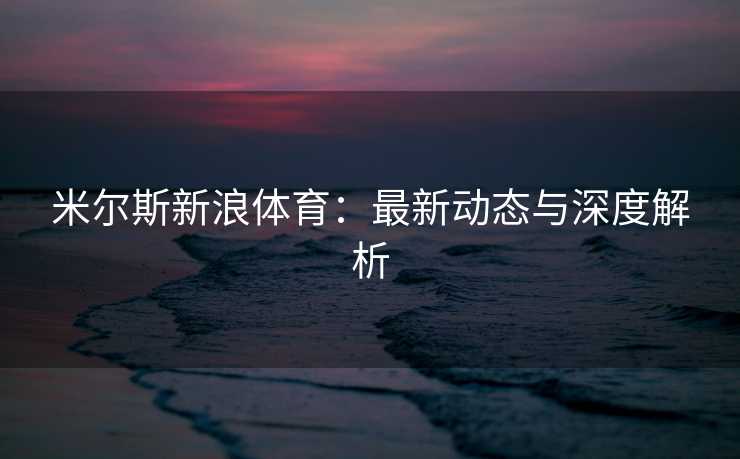 米尔斯新浪体育:最新动态与深度解析 米尔斯新浪体育:最新动态与深度解析