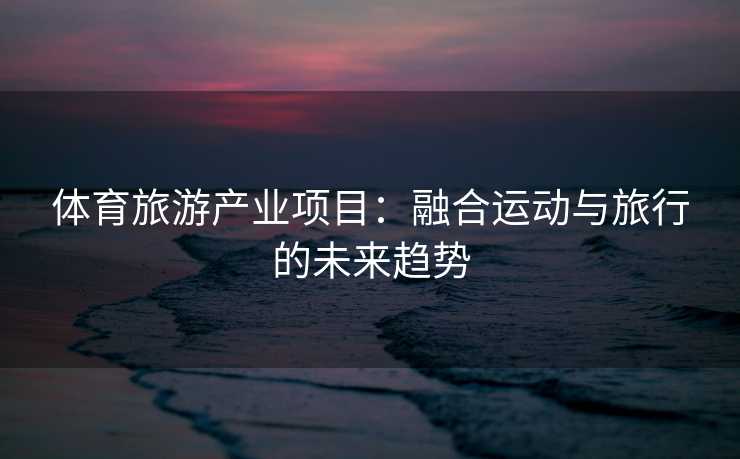 体育旅游产业项目:融合运动与旅行的未来趋势 体育旅游产业项目:融合运动与旅行的未来趋势