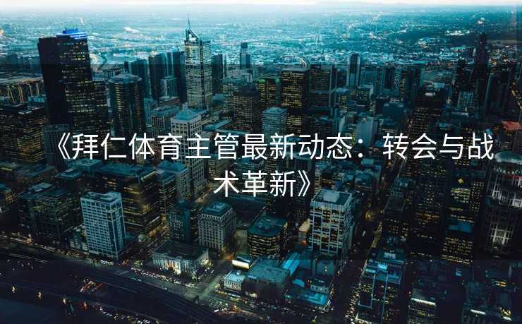 《拜仁体育主管最新动态：转会与战术革新》