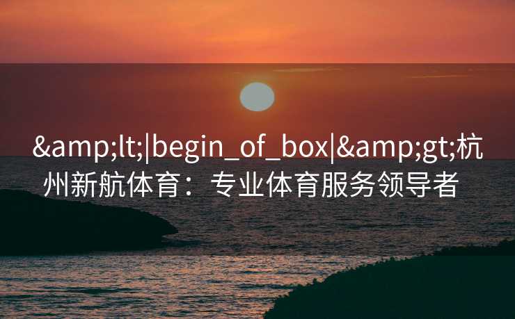 <|begin_of_box|>杭州新航体育:专业体育服务领导者 <|begin_of_box|>杭州新航体育:专业体育服务领导者