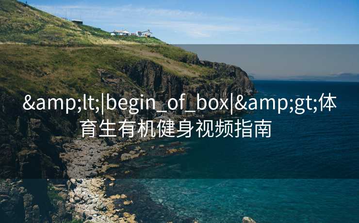 &lt;|begin_of_box|&gt;体育生有机健身视频指南  