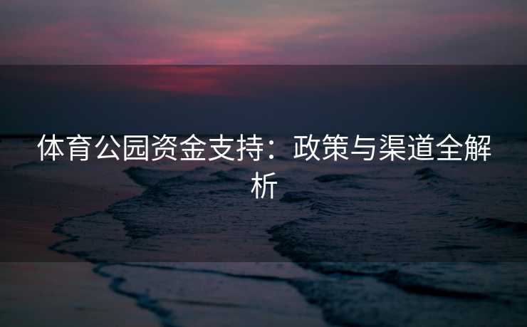 体育公园资金支持:政策与渠道全解析 体育公园资金支持:政策与渠道全解析