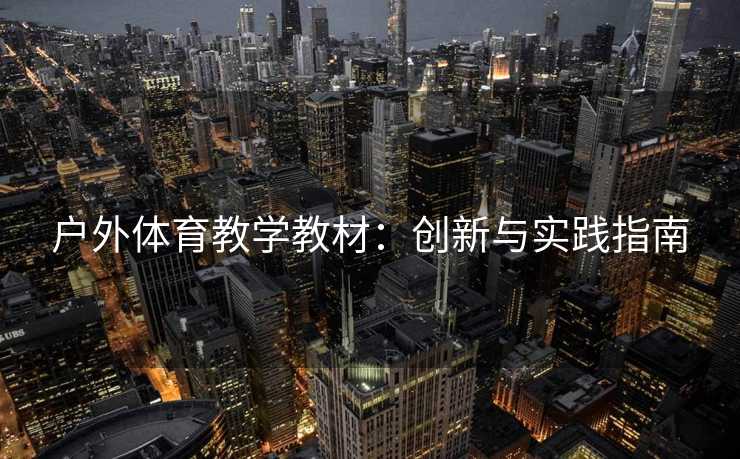 户外体育教学教材:创新与实践指南 户外体育教学教材:创新与实践指南