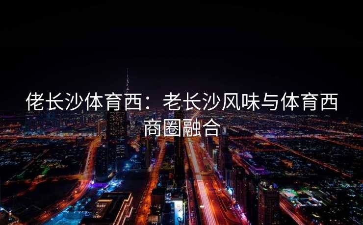 佬长沙体育西：老长沙风味与体育西商圈融合