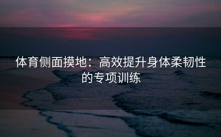 体育侧面摸地：高效提升身体柔韧性的专项训练
