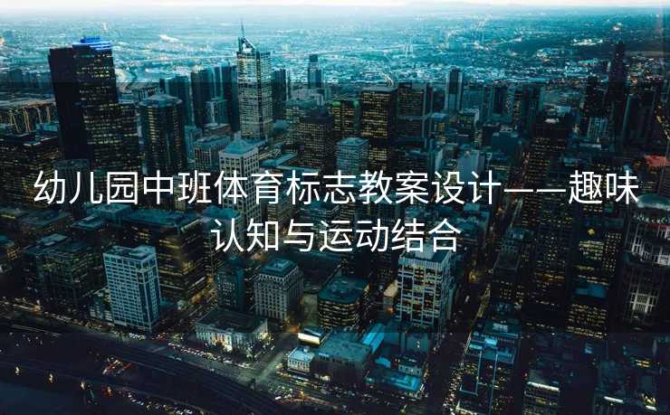 幼儿园中班体育标志教案设计——趣味认知与运动结合 幼儿园中班体育标志教案设计——趣味认知与运动结合