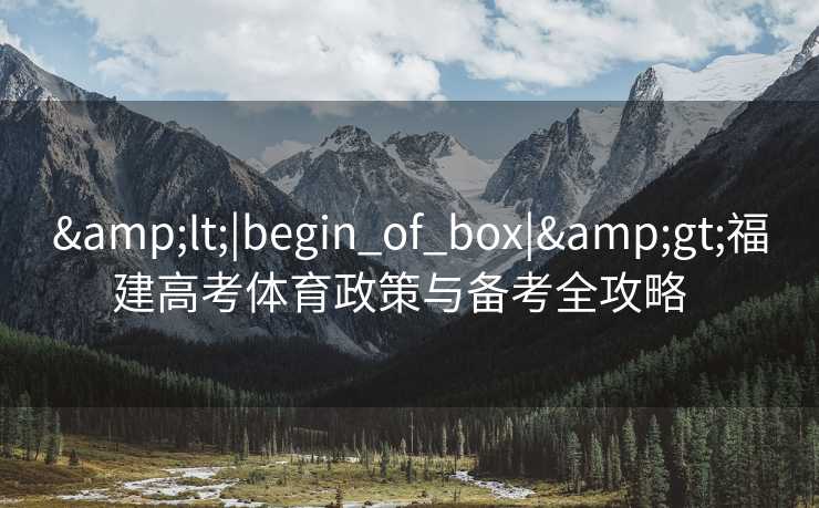 &lt;|begin_of_box|&gt;福建高考体育政策与备考全攻略  
