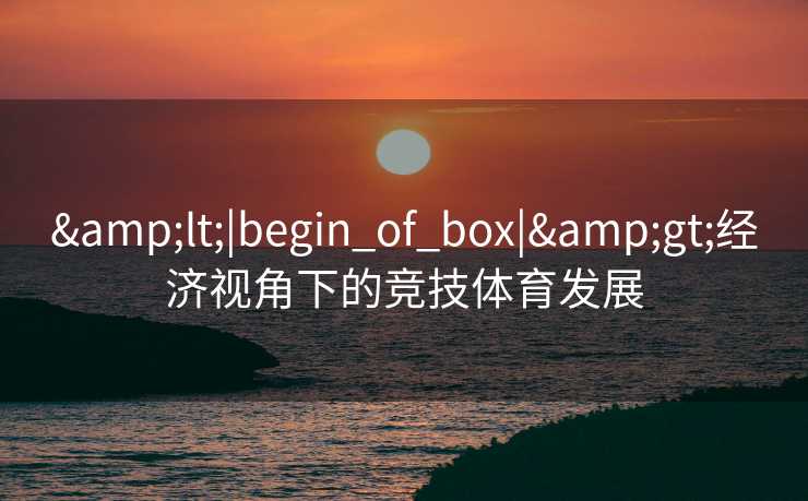 &lt;|begin_of_box|&gt;经济视角下的竞技体育发展