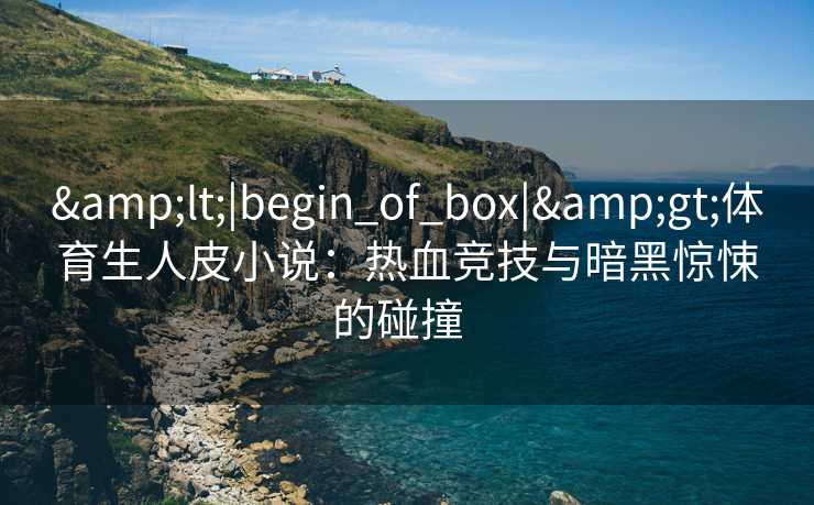 &lt;|begin_of_box|&gt;体育生人皮小说：热血竞技与暗黑惊悚的碰撞  
