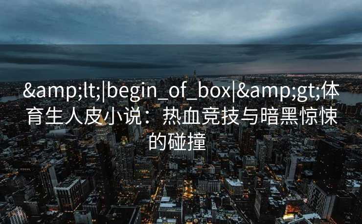 &lt;|begin_of_box|&gt;体育生人皮小说：热血竞技与暗黑惊悚的碰撞  