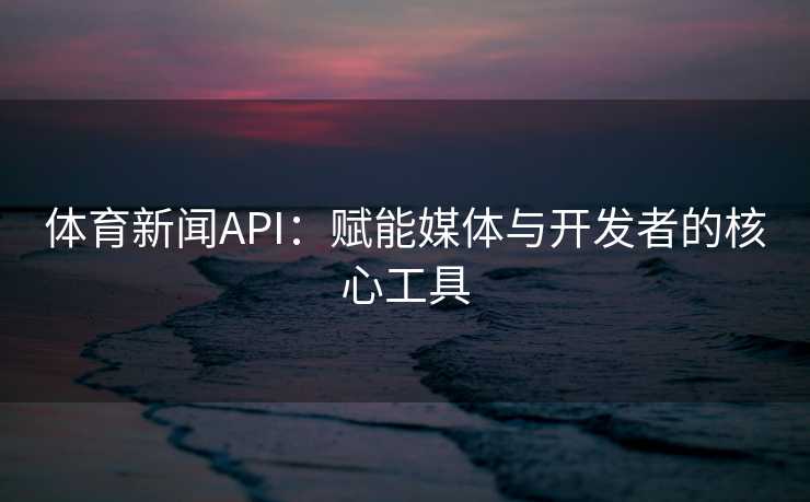 体育新闻API:赋能媒体与开发者的核心工具 体育新闻API:赋能媒体与开发者的核心工具