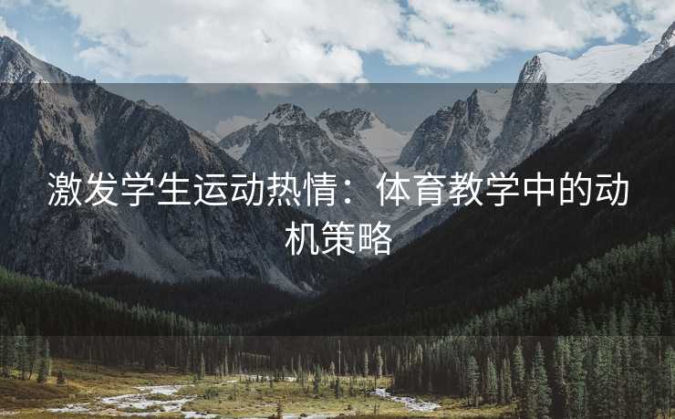 激发学生运动热情:体育教学中的动机策略 激发学生运动热情:体育教学中的动机策略