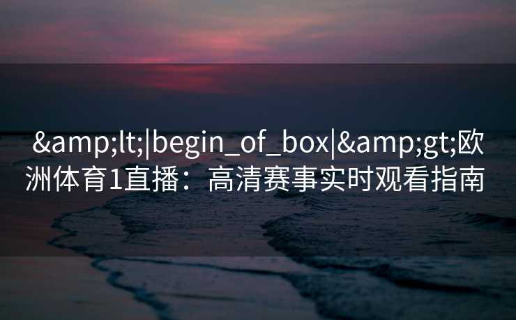 &lt;|begin_of_box|&gt;欧洲体育1直播：高清赛事实时观看指南  