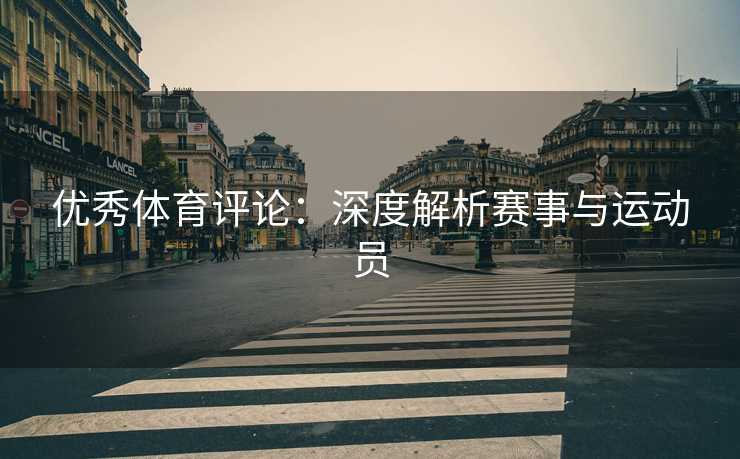 优秀体育评论:深度解析赛事与运动员 优秀体育评论:深度解析赛事与运动员