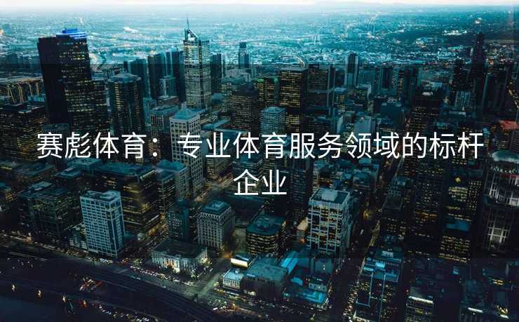 赛彪体育:专业体育服务领域的标杆企业 赛彪体育:专业体育服务领域的标杆企业
